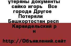 утеряны документы сайко игорь - Все города Другое » Потеряли   . Башкортостан респ.,Караидельский р-н